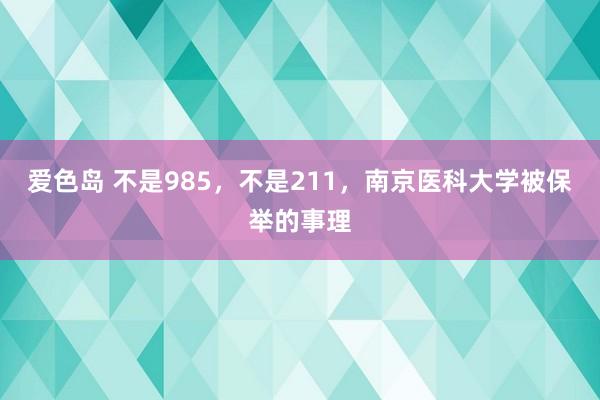 爱色岛 不是985，不是211，南京医科大学被保举的事理