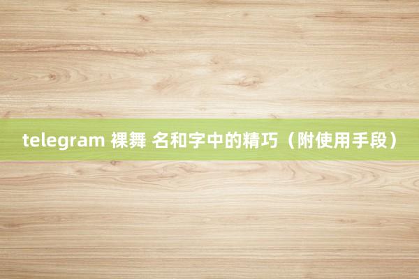 telegram 裸舞 名和字中的精巧（附使用手段）