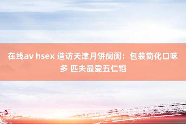 在线av hsex 造访天津月饼阛阓：包装简化口味多 匹夫最爱五仁馅