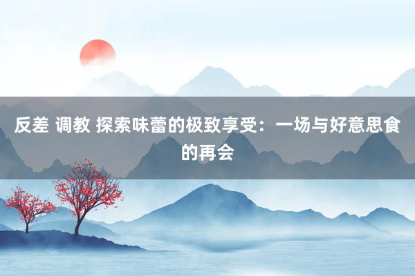 反差 调教 探索味蕾的极致享受：一场与好意思食的再会