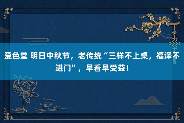 爱色堂 明日中秋节，老传统“三样不上桌，福泽不进门”，早看早受益！