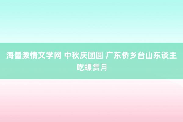 海量激情文学网 中秋庆团圆 广东侨乡台山东谈主吃螺赏月