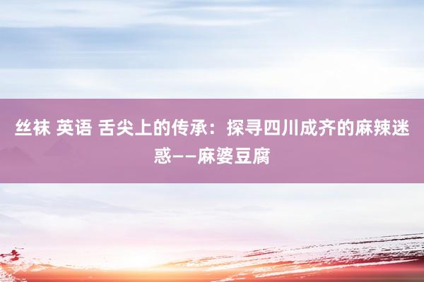 丝袜 英语 舌尖上的传承：探寻四川成齐的麻辣迷惑——麻婆豆腐