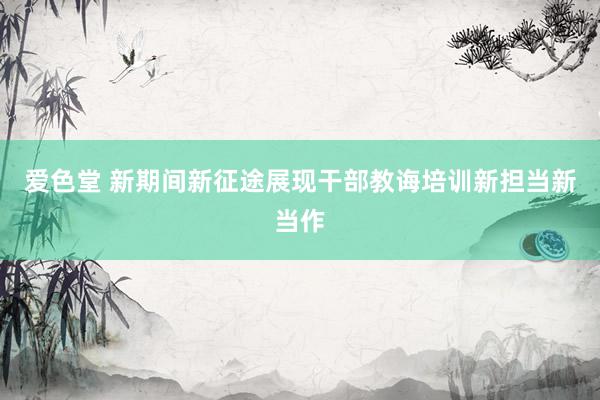 爱色堂 新期间新征途展现干部教诲培训新担当新当作