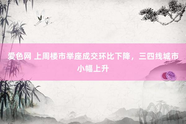 爱色网 上周楼市举座成交环比下降，三四线城市小幅上升