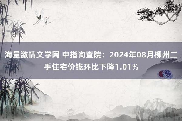 海量激情文学网 中指询查院：2024年08月柳州二手住宅价钱环比下降1.01%