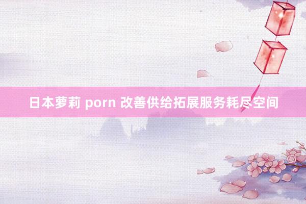 日本萝莉 porn 改善供给拓展服务耗尽空间