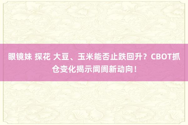 眼镜妹 探花 大豆、玉米能否止跌回升？CBOT抓仓变化揭示阛阓新动向！