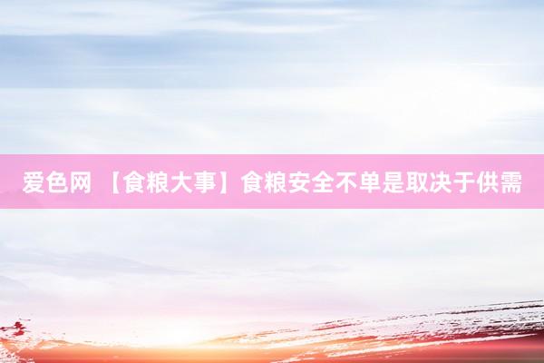 爱色网 【食粮大事】食粮安全不单是取决于供需