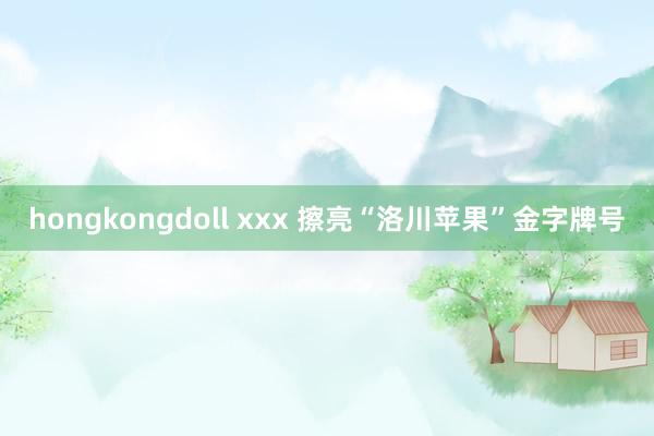 hongkongdoll xxx 擦亮“洛川苹果”金字牌号