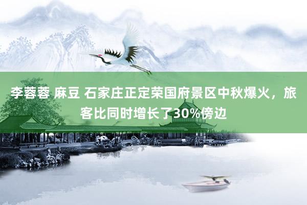 李蓉蓉 麻豆 石家庄正定荣国府景区中秋爆火，旅客比同时增长了30%傍边
