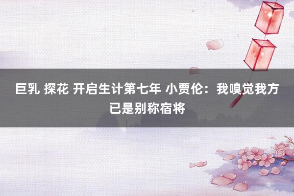 巨乳 探花 开启生计第七年 小贾伦：我嗅觉我方已是别称宿将