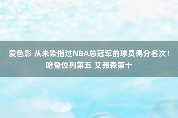 爱色影 从未染指过NBA总冠军的球员得分名次！哈登位列第五 艾弗森第十