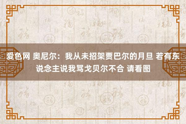 爱色网 奥尼尔：我从未招架贾巴尔的月旦 若有东说念主说我骂戈贝尔不合 请看图