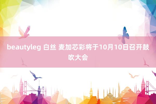beautyleg 白丝 麦加芯彩将于10月10日召开鼓吹大会