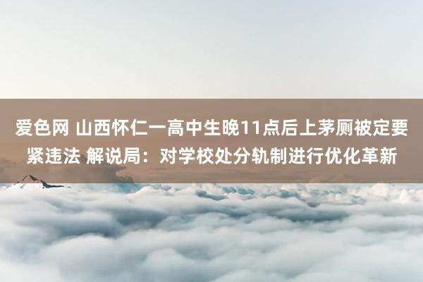 爱色网 山西怀仁一高中生晚11点后上茅厕被定要紧违法 解说局：对学校处分轨制进行优化革新