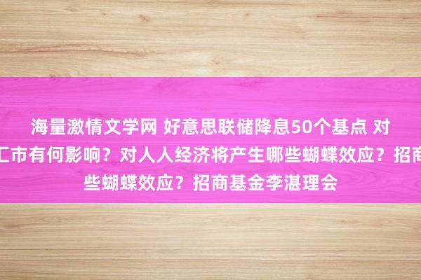 海量激情文学网 好意思联储降息50个基点 对股市、债市、汇市有何影响？对人人经济将产生哪些蝴蝶效应？招商基金李湛理会