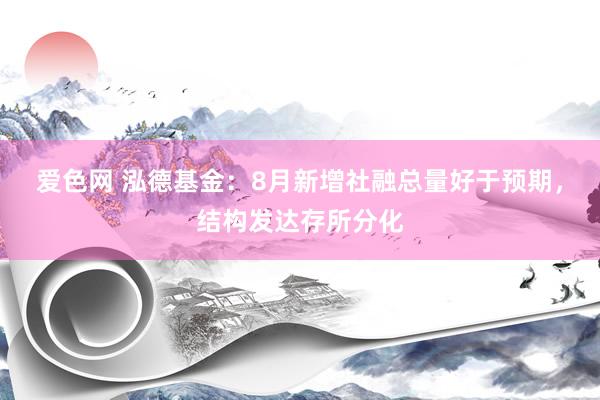 爱色网 泓德基金：8月新增社融总量好于预期，结构发达存所分化