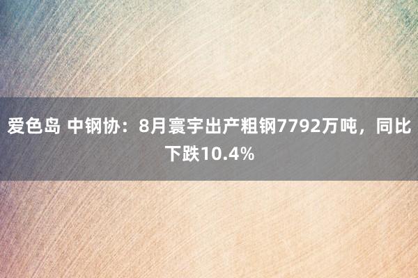 爱色岛 中钢协：8月寰宇出产粗钢7792万吨，同比下跌10.4%