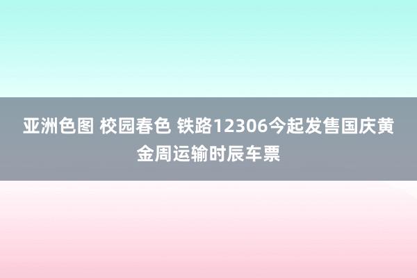 亚洲色图 校园春色 铁路12306今起发售国庆黄金周运输时辰车票
