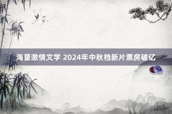 海量激情文学 2024年中秋档新片票房破亿