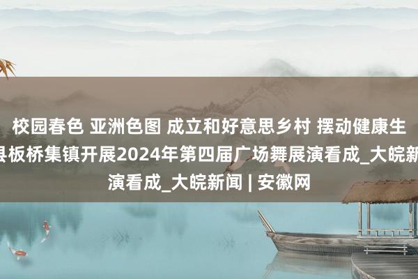 校园春色 亚洲色图 成立和好意思乡村 摆动健康生存——蒙城县板桥集镇开展2024年第四届广场舞展演看成_大皖新闻 | 安徽网