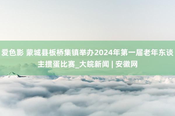 爱色影 蒙城县板桥集镇举办2024年第一届老年东谈主掼蛋比赛_大皖新闻 | 安徽网