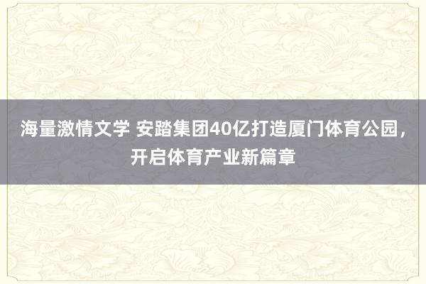 海量激情文学 安踏集团40亿打造厦门体育公园，开启体育产业新篇章