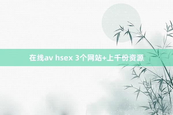 在线av hsex 3个网站+上千份资源