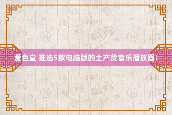 爱色堂 推选5款电脑版的土产货音乐播放器！