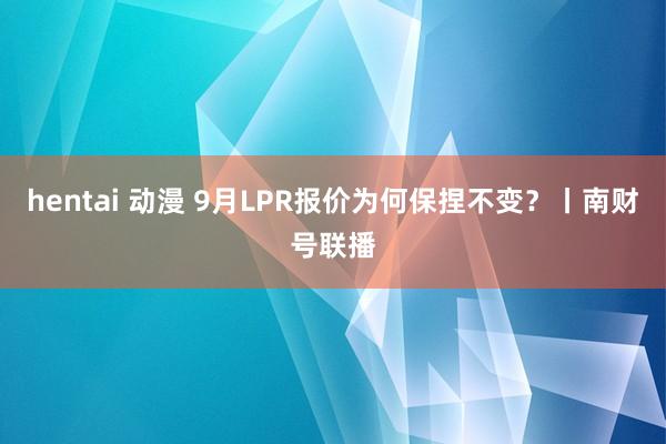 hentai 动漫 9月LPR报价为何保捏不变？丨南财号联播