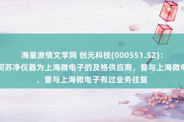 海量激情文学网 创元科技(000551.SZ)：江苏苏净下属公司苏净仪器为上海微电子的及格供应商，曾与上海微电子有过业务往复
