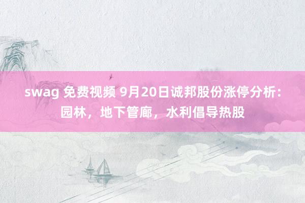 swag 免费视频 9月20日诚邦股份涨停分析：园林，地下管廊，水利倡导热股