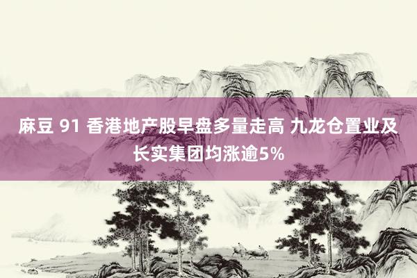 麻豆 91 香港地产股早盘多量走高 九龙仓置业及长实集团均涨逾5%
