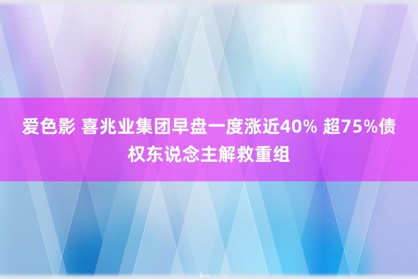 爱色影 喜兆业集团早盘一度涨近40% 超75%债权东说念主解救重组