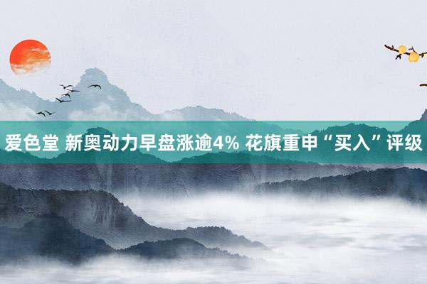 爱色堂 新奥动力早盘涨逾4% 花旗重申“买入”评级