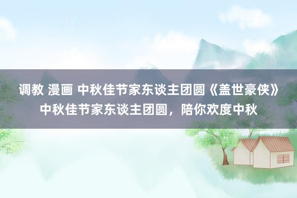 调教 漫画 中秋佳节家东谈主团圆《盖世豪侠》中秋佳节家东谈主团圆，陪你欢度中秋