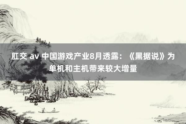 肛交 av 中国游戏产业8月透露：《黑据说》为单机和主机带来较大增量
