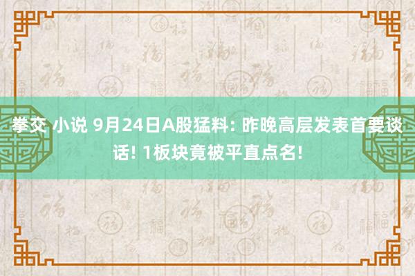 拳交 小说 9月24日A股猛料: 昨晚高层发表首要谈话! 1板块竟被平直点名!