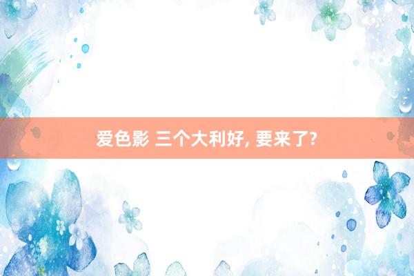 爱色影 三个大利好， 要来了?