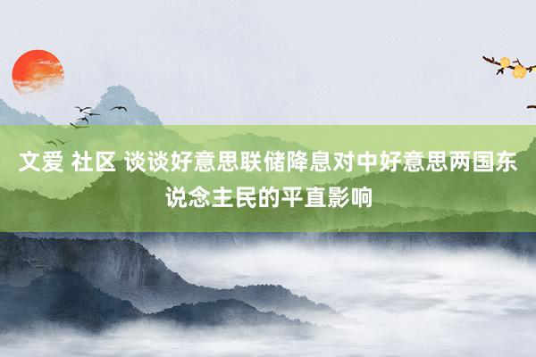 文爱 社区 谈谈好意思联储降息对中好意思两国东说念主民的平直影响