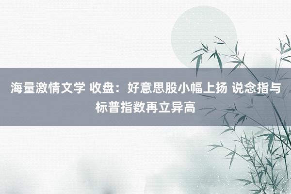 海量激情文学 收盘：好意思股小幅上扬 说念指与标普指数再立异高