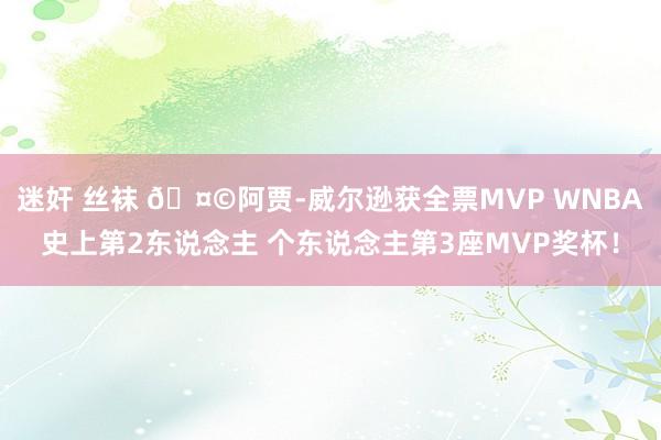 迷奸 丝袜 🤩阿贾-威尔逊获全票MVP WNBA史上第2东说念主 个东说念主第3座MVP奖杯！