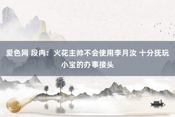 爱色网 段冉：火花主帅不会使用李月汝 十分抚玩小宝的办事接头
