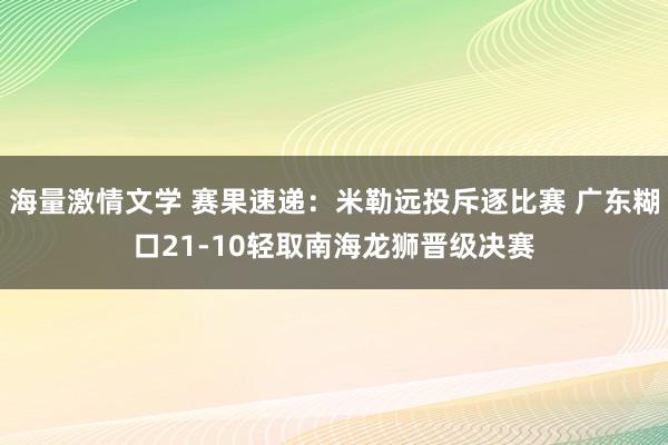 海量激情文学 赛果速递：米勒远投斥逐比赛 广东糊口21-10轻取南海龙狮晋级决赛