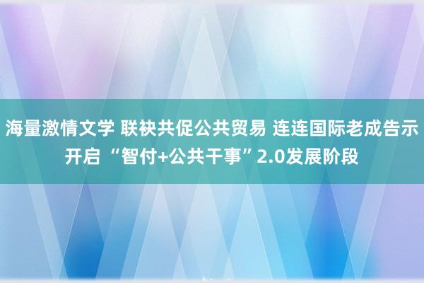 海量激情文学 联袂共促公共贸易 连连国际老成告示开启 “智付+公共干事”2.0发展阶段