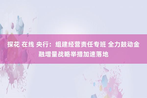 探花 在线 央行：组建经营责任专班 全力鼓动金融增量战略举措加速落地