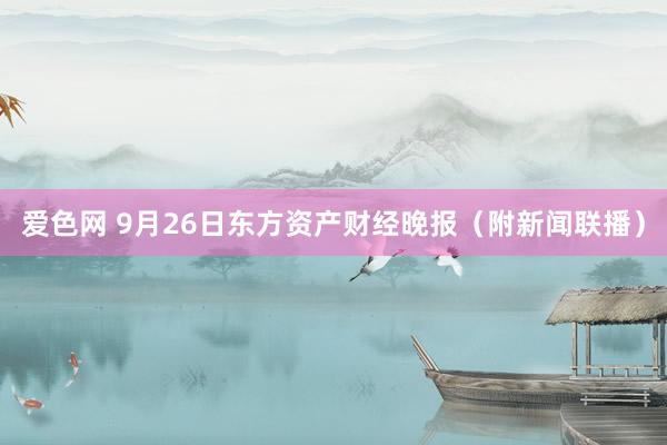 爱色网 9月26日东方资产财经晚报（附新闻联播）