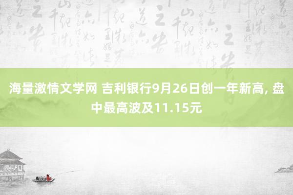 海量激情文学网 吉利银行9月26日创一年新高， 盘中最高波及11.15元