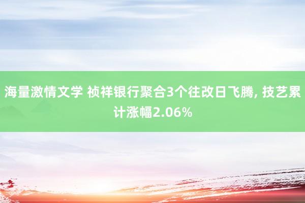 海量激情文学 祯祥银行聚合3个往改日飞腾， 技艺累计涨幅2.06%